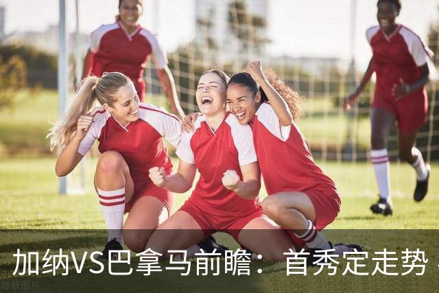 加纳VS巴拿马前瞻：首秀定走势 名帅5次征战世界杯 曼城8000万边锋冲击